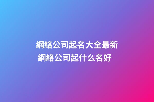 網絡公司起名大全最新 網絡公司起什么名好-第1張-公司起名-玄機派